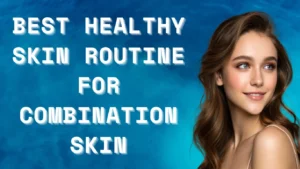 Read more about the article Best Healthy Skin Routine for Combination Skin
